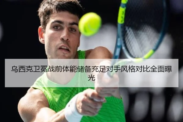 乌西克卫冕战前体能储备充足对手风格对比全面曝光