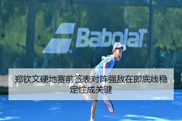 郑钦文硬地赛前签表对阵强敌在即底线稳定性成关键